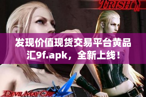 發(fā)現(xiàn)價值現(xiàn)貨交易平臺黃品匯9f.apk，全新上線！