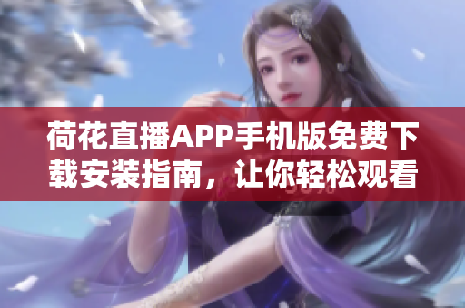荷花直播APP手機版免費下載安裝指南，讓你輕松觀看精彩直播內(nèi)容