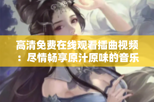 高清免費在線觀看插曲視頻：盡情暢享原汁原味的音樂之旅