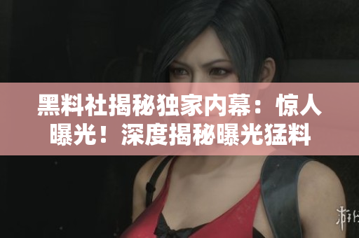 黑料社揭秘獨家內(nèi)幕：驚人曝光！深度揭秘曝光猛料