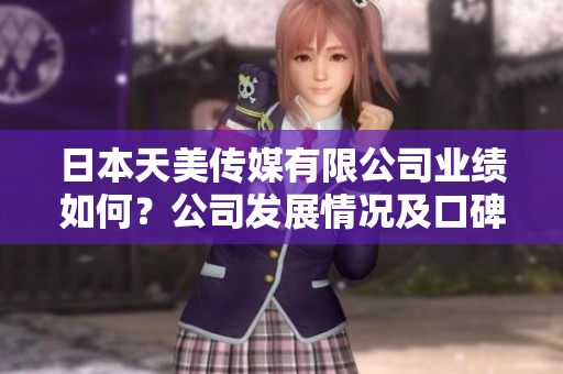 日本天美傳媒有限公司業(yè)績?nèi)绾危抗景l(fā)展情況及口碑評價報道