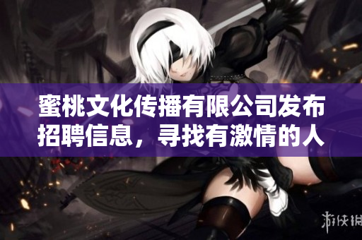 蜜桃文化傳播有限公司發(fā)布招聘信息，尋找有激情的人才