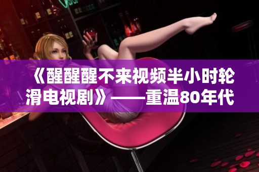 《醒醒醒不來視頻半小時(shí)輪滑電視劇》——重溫80年代經(jīng)典輪滑風(fēng)潮