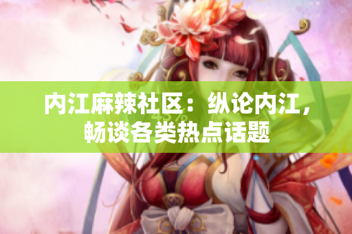 內(nèi)江麻辣社區(qū)：縱論內(nèi)江，暢談各類熱點(diǎn)話題