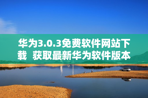 華為3.0.3免費(fèi)軟件網(wǎng)站下載  獲取最新華為軟件版本