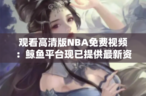 觀看高清版NBA免費(fèi)視頻：鯨魚平臺(tái)現(xiàn)已提供最新資源