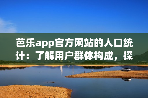 芭樂app官方網(wǎng)站的人口統(tǒng)計(jì)：了解用戶群體構(gòu)成，探尋背后消費(fèi)趨勢