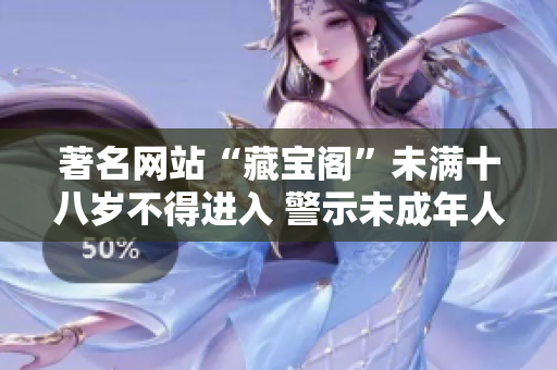 著名網(wǎng)站“藏寶閣”未滿十八歲不得進(jìn)入 警示未成年人違規(guī)進(jìn)入藏寶閣