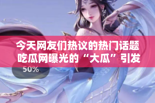今天網(wǎng)友們熱議的熱門話題 吃瓜網(wǎng)曝光的“大瓜”引發(fā)廣泛關(guān)注，網(wǎng)絡(luò)輿論嘩然