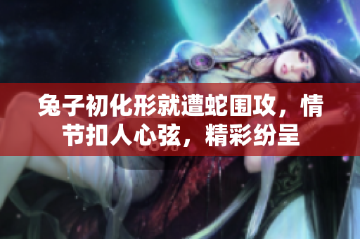 兔子初化形就遭蛇圍攻，情節(jié)扣人心弦，精彩紛呈