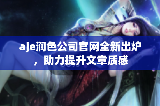 aje潤色公司官網(wǎng)全新出爐，助力提升文章質(zhì)感