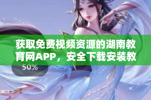 獲取免費視頻資源的湖南教育網(wǎng)APP，安全下載安裝教程分享