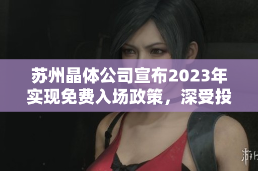 蘇州晶體公司宣布2023年實現(xiàn)免費入場政策，深受投資者關注