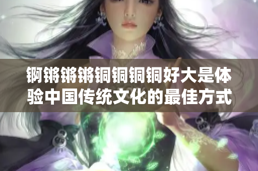 錒鏘鏘鏘銅銅銅銅好大是體驗中國傳統(tǒng)文化的最佳方式