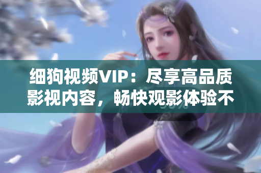 細狗視頻VIP：盡享高品質(zhì)影視內(nèi)容，暢快觀影體驗不容錯過！