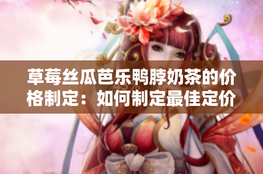 草莓絲瓜芭樂鴨脖奶茶的價(jià)格制定：如何制定最佳定價(jià)策略？