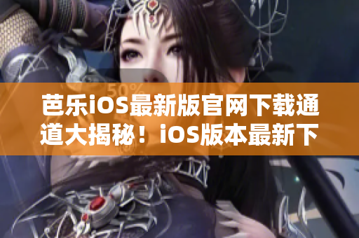 芭樂iOS最新版官網(wǎng)下載通道大揭秘！iOS版本最新下載渠道揭秘