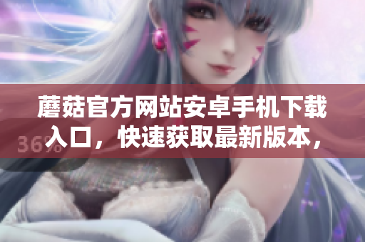 蘑菇官方網(wǎng)站安卓手機下載入口，快速獲取最新版本，立即嘗試。