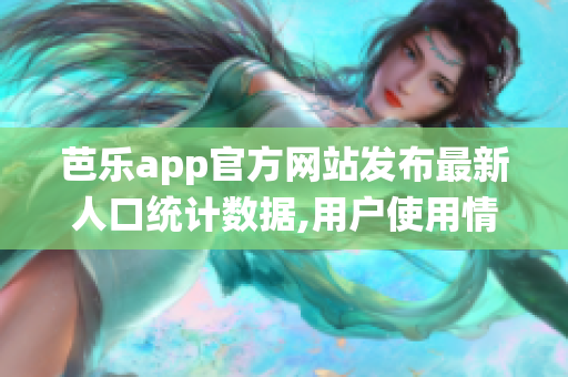 芭樂app官方網(wǎng)站發(fā)布最新人口統(tǒng)計數(shù)據(jù),用戶使用情況大揭秘