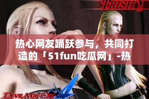 熱心網(wǎng)友踴躍參與，共同打造的「51fun吃瓜網(wǎng)」-熱門熱點新鮮事報道