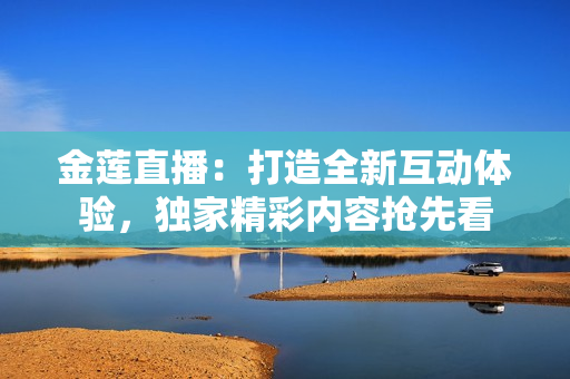 金蓮直播：打造全新互動體驗，獨家精彩內(nèi)容搶先看