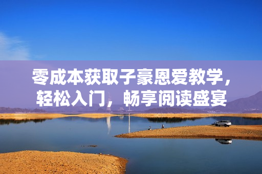 零成本獲取子豪恩愛教學(xué)，輕松入門，暢享閱讀盛宴