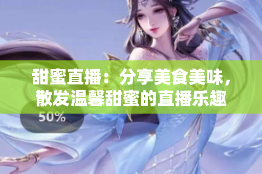 甜蜜直播：分享美食美味，散發(fā)溫馨甜蜜的直播樂趣