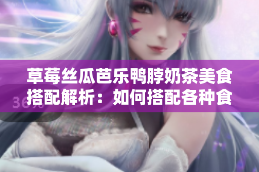 草莓絲瓜芭樂鴨脖奶茶美食搭配解析：如何搭配各種食材做成美味有營養(yǎng)的鴨脖奶茶？