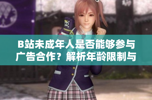 B站未成年人是否能夠參與廣告合作？解析年齡限制與廣告接觸的法規(guī)要求