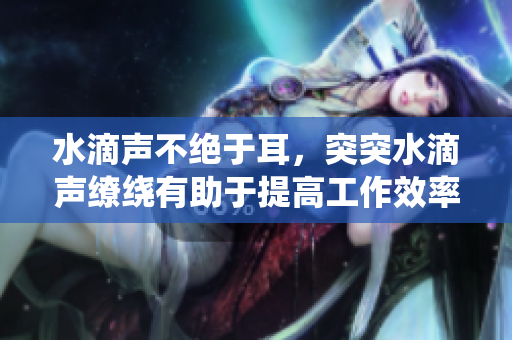 水滴聲不絕于耳，突突水滴聲繚繞有助于提高工作效率
