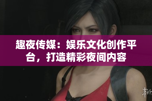 趣夜傳媒：娛樂文化創(chuàng)作平臺，打造精彩夜間內容
