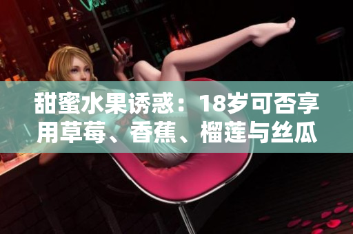 甜蜜水果誘惑：18歲可否享用草莓、香蕉、榴蓮與絲瓜？