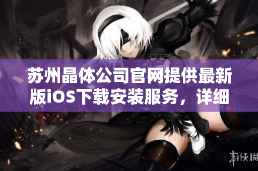 蘇州晶體公司官網(wǎng)提供最新版iOS下載安裝服務(wù)，詳細(xì)步驟解釋及問(wèn)題排查，讓您輕松暢玩。