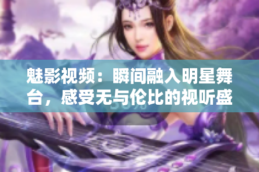 魅影視頻：瞬間融入明星舞臺(tái)，感受無(wú)與倫比的視聽(tīng)盛宴