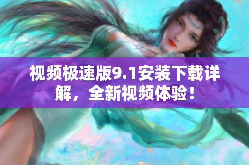 視頻極速版9.1安裝下載詳解，全新視頻體驗(yàn)！