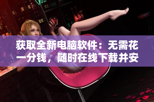 獲取全新電腦軟件：無(wú)需花一分錢(qián)，隨時(shí)在線下載并安裝