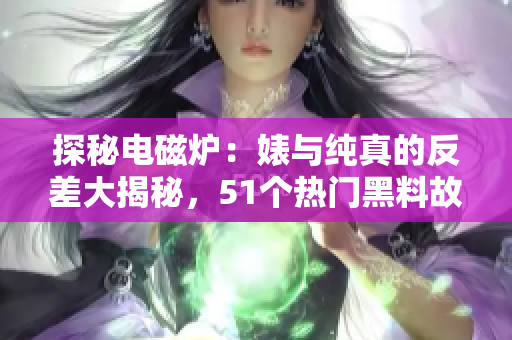 探秘電磁爐：婊與純真的反差大揭秘，51個(gè)熱門(mén)黑料故事