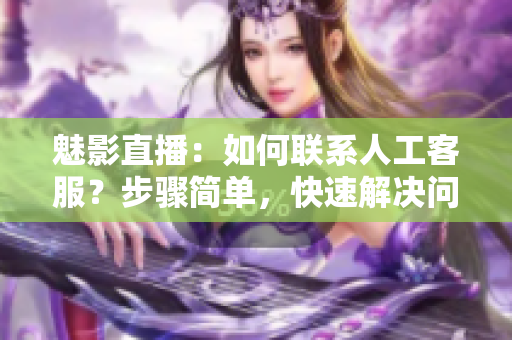 魅影直播：如何聯(lián)系人工客服？步驟簡單，快速解決問題