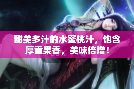 甜美多汁的水蜜桃汁，飽含厚重果香，美味倍增！