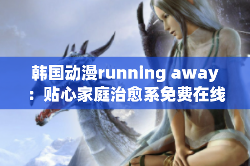 韓國(guó)動(dòng)漫running away：貼心家庭治愈系免費(fèi)在線觀看