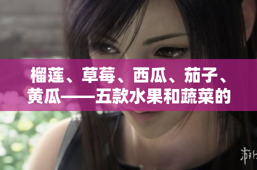 榴蓮、草莓、西瓜、茄子、黃瓜——五款水果和蔬菜的美味創(chuàng)意搭配