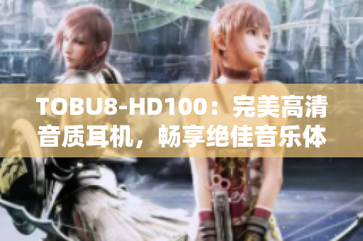 TOBU8-HD100：完美高清音質(zhì)耳機(jī)，暢享絕佳音樂體驗(yàn)