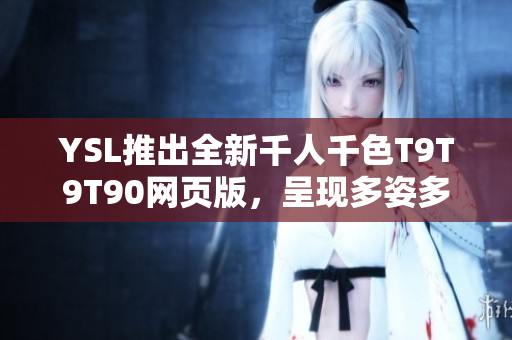 YSL推出全新千人千色T9T9T90網(wǎng)頁版，呈現(xiàn)多姿多彩的美麗世界
