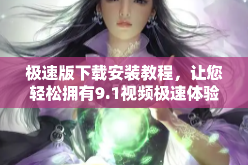 極速版下載安裝教程，讓您輕松擁有9.1視頻極速體驗(yàn)