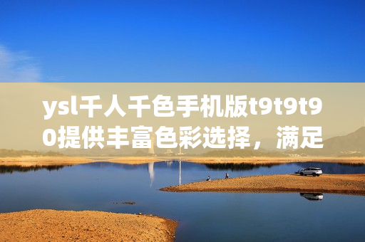 ysl千人千色手機(jī)版t9t9t90提供豐富色彩選擇，滿足千人千面外觀需求
