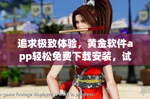 追求極致體驗(yàn)，黃金軟件app輕松免費(fèi)下載安裝，試試這款軟件，感受新的精彩享受