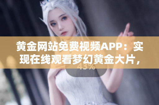 黃金網(wǎng)站免費(fèi)視頻APP：實(shí)現(xiàn)在線觀看夢(mèng)幻黃金大片，精彩內(nèi)容盡收眼底