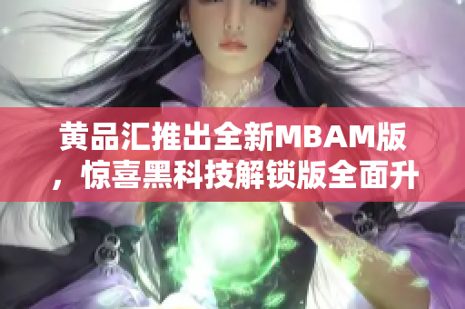 黃品匯推出全新MBAM版，驚喜黑科技解鎖版全面升級(jí)