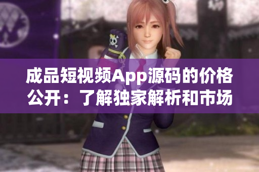 成品短視頻App源碼的價(jià)格公開：了解獨(dú)家解析和市場預(yù)估