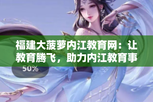 福建大菠蘿內(nèi)江教育網(wǎng)：讓教育騰飛，助力內(nèi)江教育事業(yè)發(fā)展